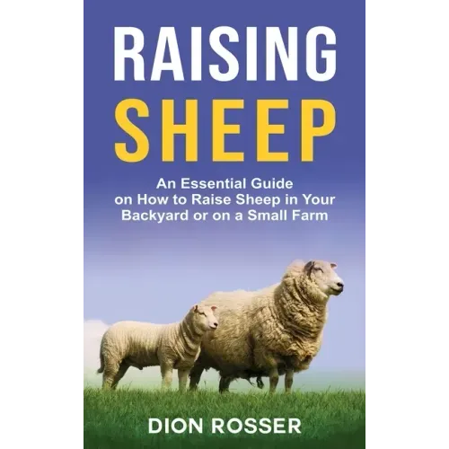 Raising Sheep: An Essential Guide on How to Raise Sheep in Your Backyard or on a Small Farm