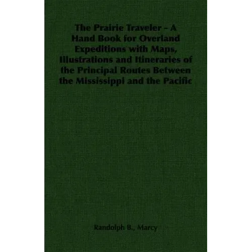 The Prairie Traveler - A Hand Book for Overland Expeditions with Maps, Illustrations and Itineraries of the Principal Routes Between the Mississippi a