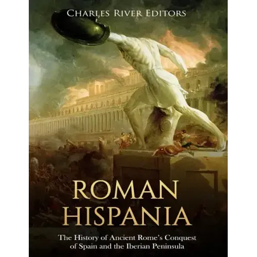 Roman Hispania: The History of Ancient Rome's Conquest of Spain and the Iberian Peninsula