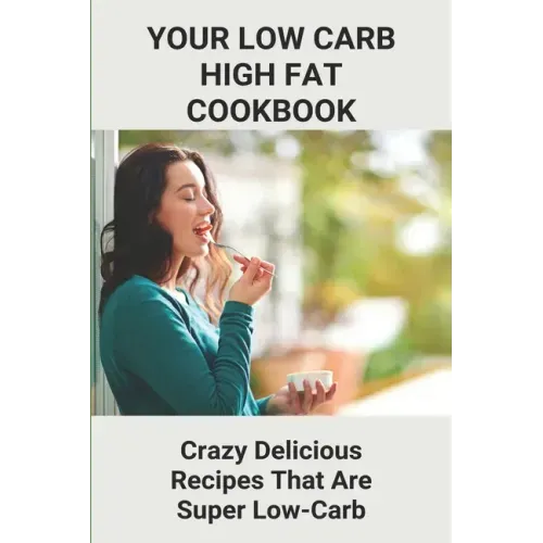 Your Low Carb High Fat Cookbook: Crazy Delicious Recipes That Are Super Low-Carb: High-Fat Foods