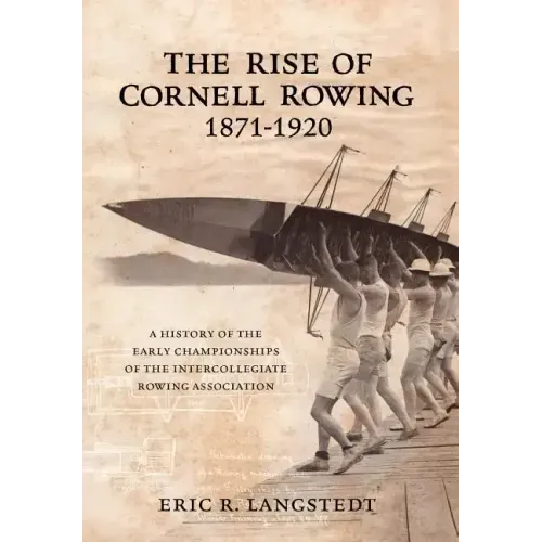 The Rise of Cornell Rowing 1871-1920: A History of the Early Championships of The Intercollegiate Rowing Association
