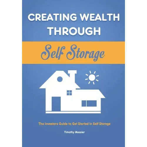 Creating Wealth Through Self Storage: The Investors Guide to Get Started in Self Storage