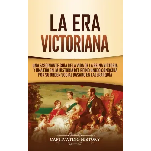 La Era Victoriana: Una Fascinante Guía de la Vida de la Reina Victoria y una Era en la Historia del Reino Unido Conocida por su Orden Soc