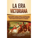 La Era Victoriana: Una Fascinante Guía de la Vida de la Reina Victoria y una Era en la Historia del Reino Unido Conocida por su Orden Soc