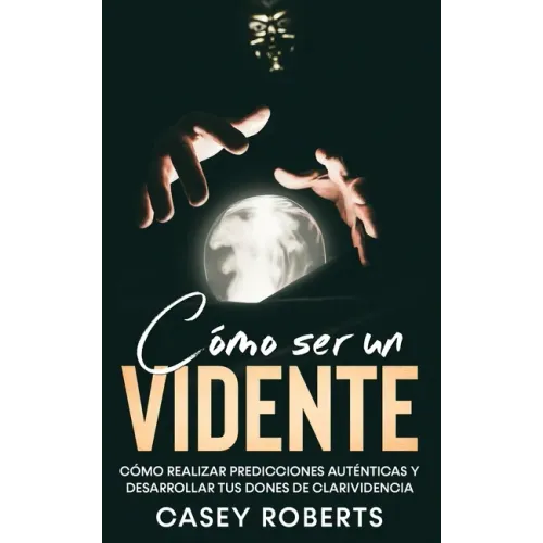 Cómo ser un Vidente: Cómo Realizar Predicciones Auténticas y Desarrollar tus Dones de Clarividencia