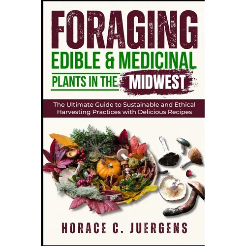Foraging Edible and Medicinal Plants in the Midwest: The Ultimate Guide to Sustainable and Ethical Harvesting Practices with Delicious Recipes