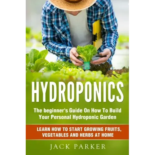 Hydroponics: The Beginner's Guide On How To Build Your Personal Hydroponic Garden. Learn How to Start Growing Fruits, Vegetables and Herbs at Home