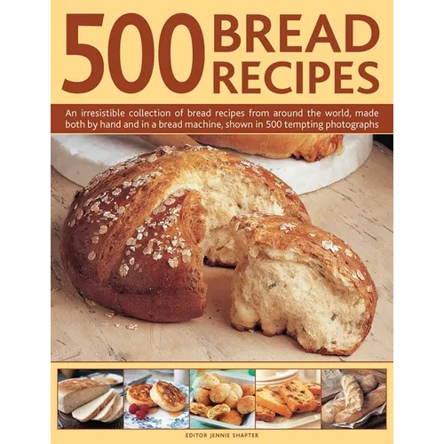 500 Bread Recipes: An Irresistible Collection of Bread Recipes from Around the World, Made Both by Hand and in a Bread Machine, Shown in 500 Tempting