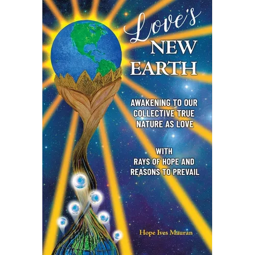 Love's New Earth: Awakening to our Collective True Nature as Love. with Rays of Hope and Reasons to Prevail