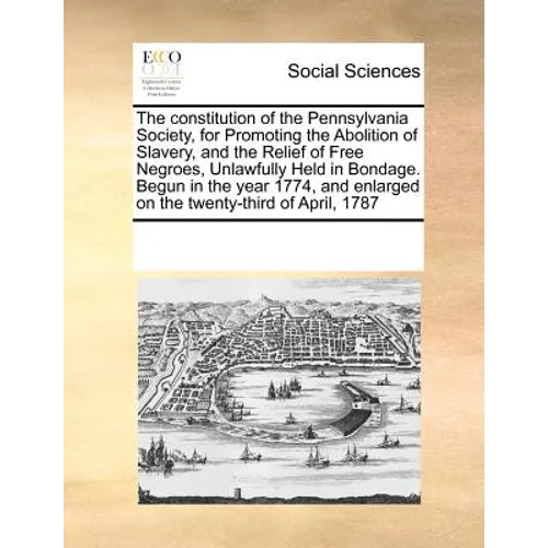 The Constitution of the Pennsylvania Society, for Promoting the Abolition of Slavery, and the Relief of Free Negroes, Unlawfully Held in Bondage. Begu