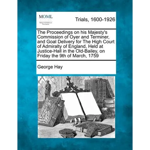 The Proceedings on His Majesty's Commission of Oyer and Terminer, and Goal Delivery for the High Court of Admiralty of England, Held at Justice-Hall i