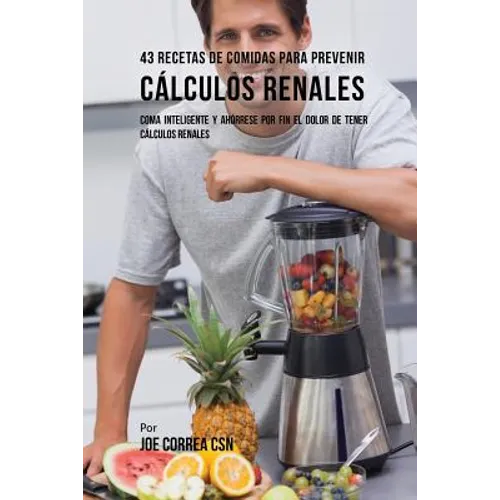 43 Recetas De Comidas Para Prevenir Cálculos Renales: Coma Inteligente y Ahórrese Por Fin El Dolor De Tener Cálculos Renales