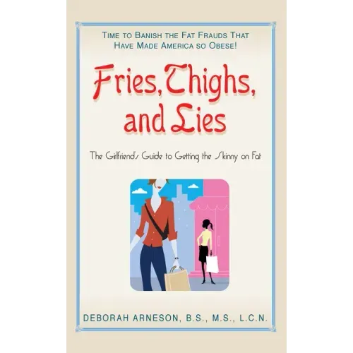 Fries, Thighs, and Lies: The Girlfriend's Guide to Getting the Skinny on Fat