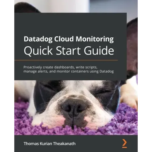 Datadog Cloud Monitoring Quick Start Guide: Proactively create dashboards, write scripts, manage alerts, and monitor containers using Datadog