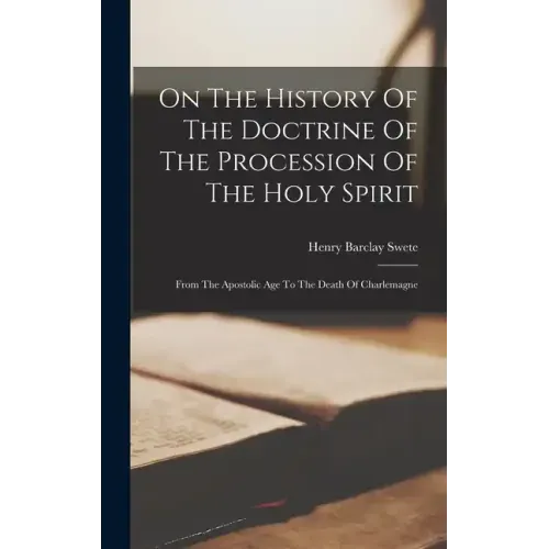 On The History Of The Doctrine Of The Procession Of The Holy Spirit: From The Apostolic Age To The Death Of Charlemagne