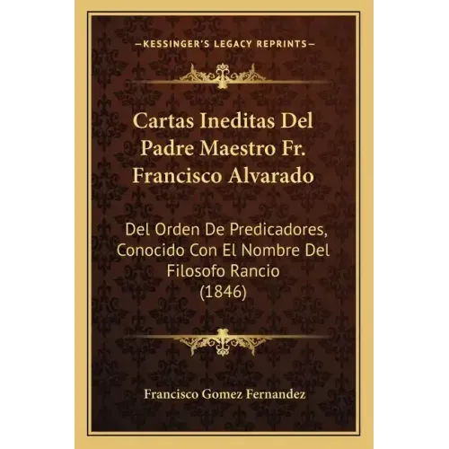Cartas Ineditas del Padre Maestro Fr. Francisco Alvarado: del Orden de Predicadores, Conocido Con El Nombre del Filosofo Rancio (1846)