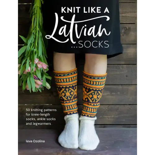 Knit Like a Latvian: Socks: 50 Knitting Patterns for Knee-Length Socks, Ankle Socks and Legwarmers