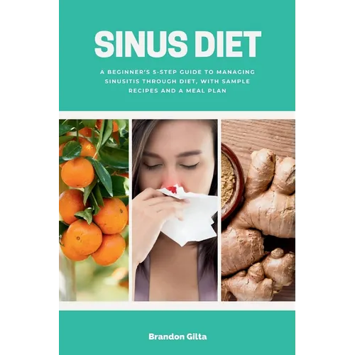 Sinus Diet: A Beginner's 5-Step Guide to Managing Sinusitis Through Diet, With Sample Recipes and a Meal Plan