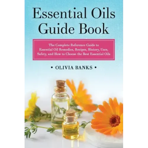 Essential Oils Guide Book: The Complete Reference Guide to Essential Oil Remedies, Recipes, History, Uses, Safety, and How to Choose the Best Essentia