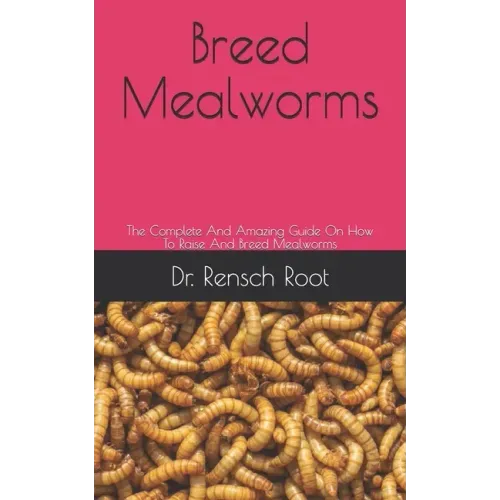 Breed Mealworms: The Complete And Amazing Guide On How To Raise And Breed Mealworms