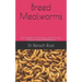 Breed Mealworms: The Complete And Amazing Guide On How To Raise And Breed Mealworms