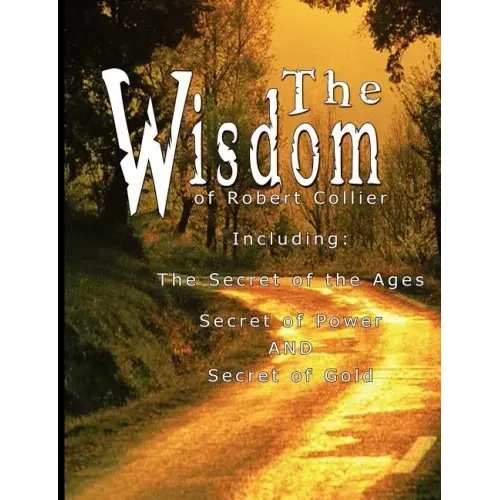 The Wisdom of Robert Collier I - Including: The Secret of the Ages, Secret of Power AND Secret of Gold