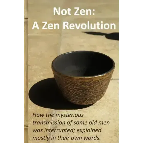 Not Zen: A Zen Revolution: How the mysterious transmission of some old men was interrupted; explained mostly in their own words