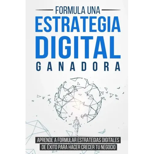 Formula una Estrategia Digital Ganadora: Aprende a formular Estrategias Digitales de Éxito para hacer crecer tu Negocio