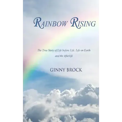 Rainbow Rising: The True Story of Life Before Life Life on Earth & the Afterlife