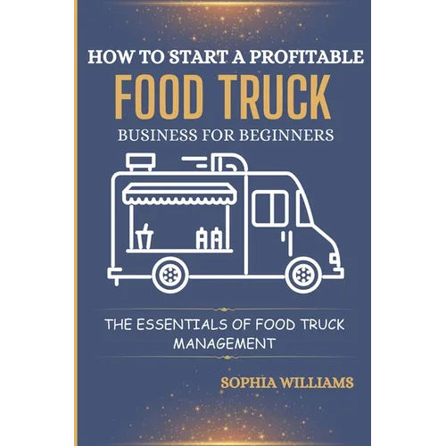 How to Start a Profitable Food Truck Business for Beginners: The Essentials of Food Truck Management