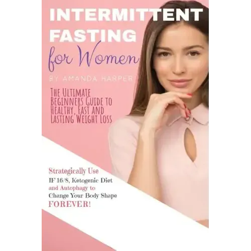 Intermittent Fasting for Women: The Ultimate Beginners Guide to Healthy, Fast and Lasting Weight Loss, Strategically Use IF 16/8, Ketogenic Diet and A