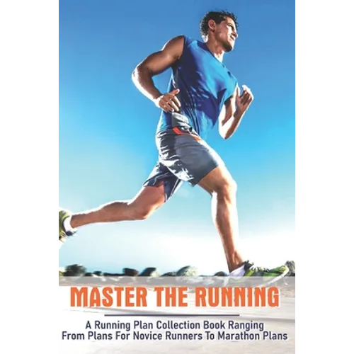 Master The Running: A Running Plan Collection Book Ranging From Plans For Novice Runners To Marathon Plans: Running Books 2020