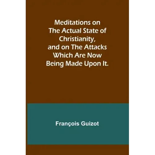 Meditations on the Actual State of Christianity, and on the Attacks Which Are Now Being Made Upon It.