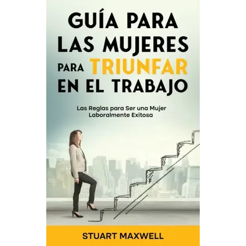 Guía para las Mujeres para Triunfar en el Trabajo: Las Reglas para Ser una Mujer Laboralmente Exitosa