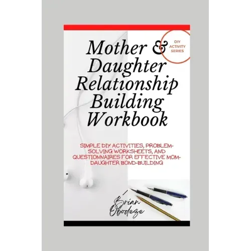 Mother and Daughter Relationship-Building Workbook: Simple DIY Activities, Problem-Solving Worksheets and Questionnaires For Effective Mom-Daughter Bo