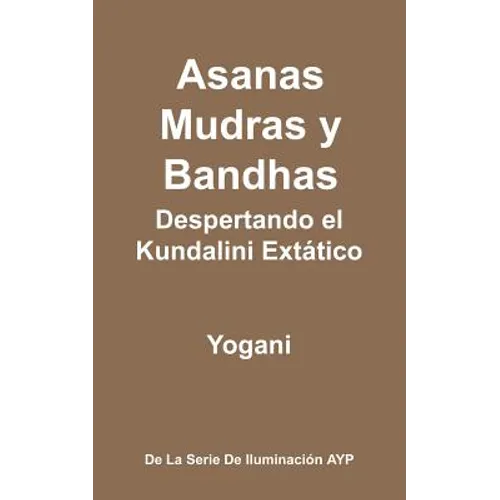 Asanas, Mudras y Bandhas - Despertando el Kundalini Extático: (La Serie de Iluminación AYP)