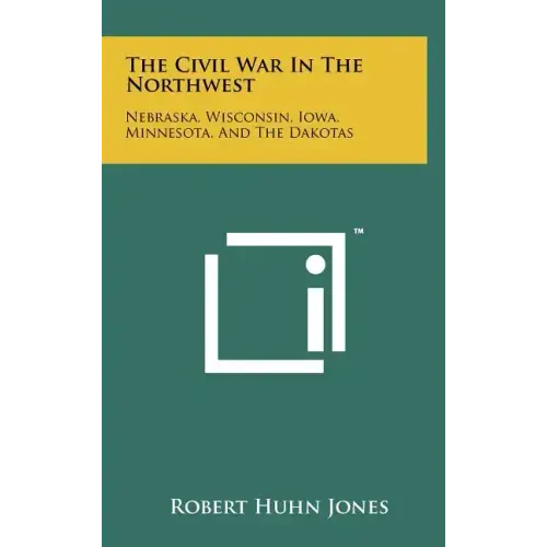 The Civil War In The Northwest: Nebraska, Wisconsin, Iowa, Minnesota, And The Dakotas