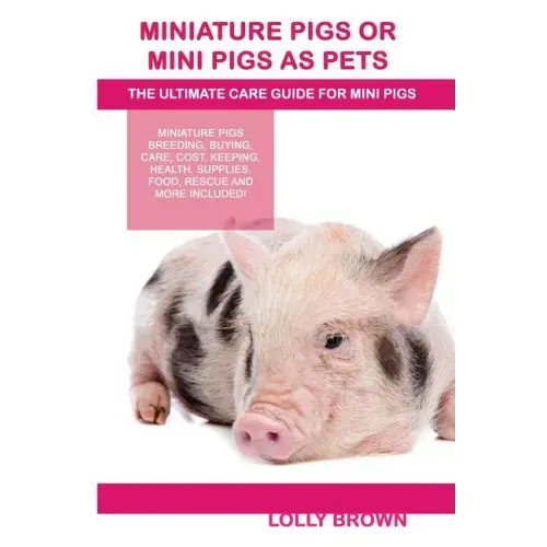 Miniature Pigs Or Mini Pigs as Pets: Miniature Pigs Breeding, Buying, Care, Cost, Keeping, Health, Supplies, Food, Rescue and More Included! The Ultim