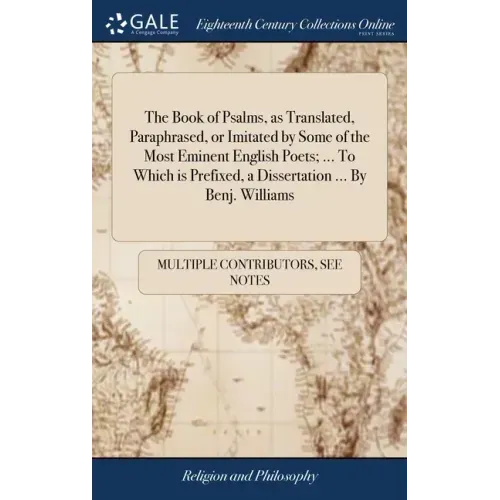 The Book of Psalms, as Translated, Paraphrased, or Imitated by Some of the Most Eminent English Poets; ... To Which is Prefixed, a Dissertation ... By