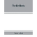 The bird book, illustrating in natural colors more than seven hundred North American birds, also several hundred photographs of their nests and eggs