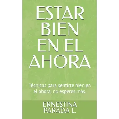 Estar Bien En El Ahora: Técnicas para sentirte bien en el ahora, no esperes más.