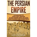 The Persian Empire: A Captivating Guide to the History of Persia, Starting from the Ancient Achaemenid, Parthian, and Sassanian Empires to