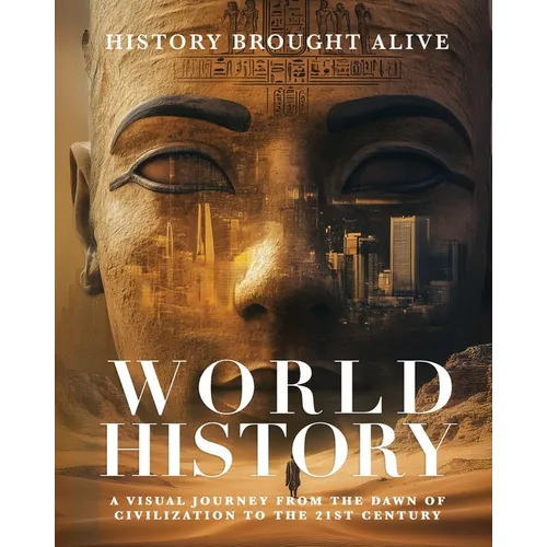 World History: A Visual Journey From The Dawn Of Civilization To The 21st Century: A Visual Journey From The Dawn Of Civilization To The 21st Century