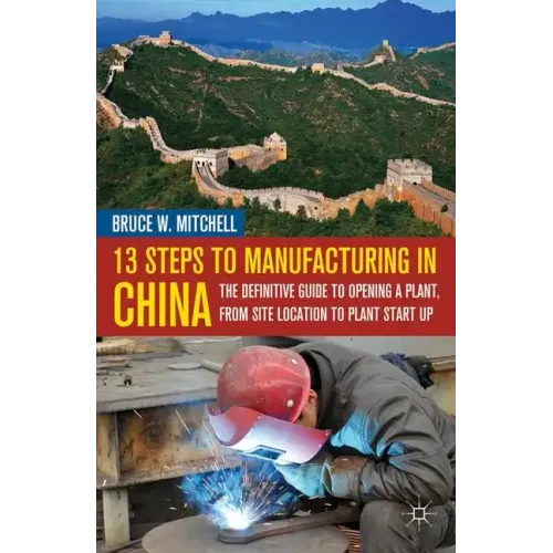 13 Steps to Manufacturing in China: The Definitive Guide to Opening a Plant, from Site Location to Plant Start-Up