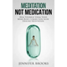Meditation Not Medication: Heal Yourself Using Your Mind-Body Connection with Healing Meditation