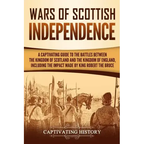 Wars of Scottish Independence: A Captivating Guide to the Battles Between the Kingdom of Scotland and the Kingdom of England, Including the Impact Ma