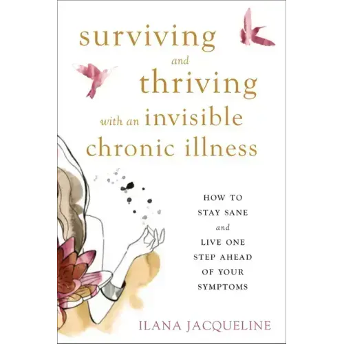 Surviving and Thriving with an Invisible Chronic Illness: How to Stay Sane and Live One Step Ahead of Your Symptoms