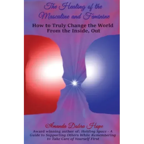 The Healing of the Masculine and Feminine: How to Truly Change the World from the Inside, Out