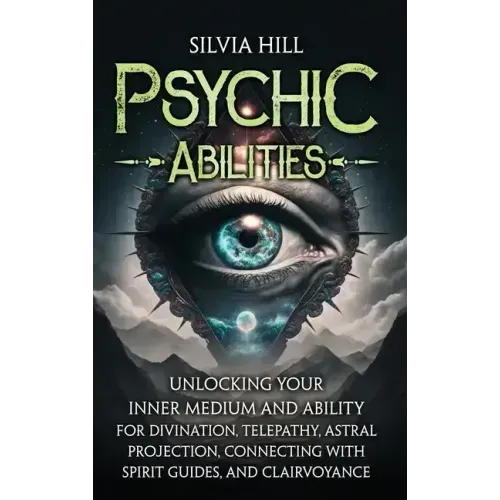 Psychic Abilities: Unlocking Your Inner Medium and Ability for Divination, Telepathy, Astral Projection, Connecting with Spirit Guides, and Clairvoyan