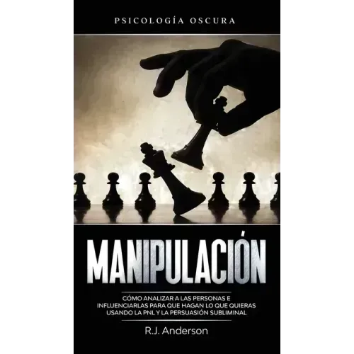 Manipulación: Psicología oscura - Cómo analizar a las personas e influenciarlas para que hagan lo que quieras usando la PNL y la persuasión subliminal